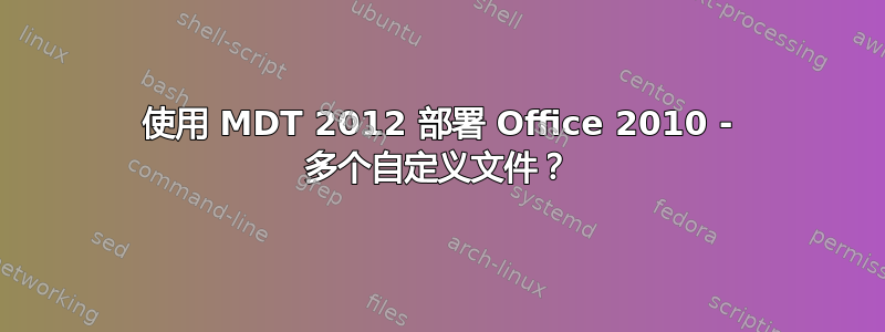 使用 MDT 2012 部署 Office 2010 - 多个自定义文件？