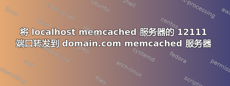 将 localhost memcached 服务器的 12111 端口转发到 domain.com memcached 服务器