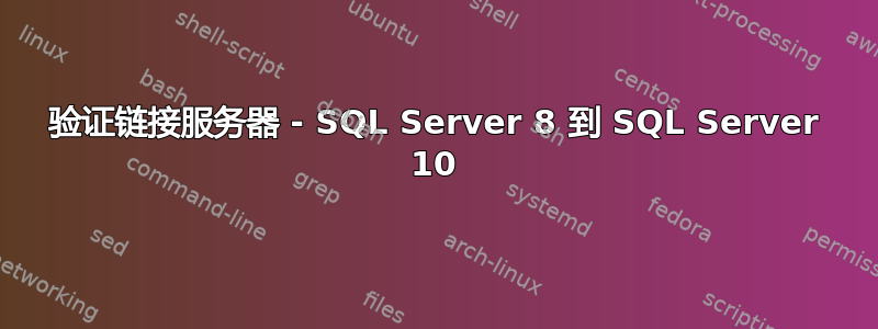 验证链接服务器 - SQL Server 8 到 SQL Server 10