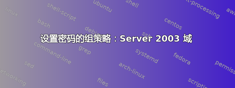 设置密码的组策略：Server 2003 域