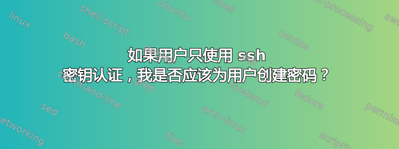 如果用户只使用 ssh 密钥认证，我是否应该为用户创建密码？