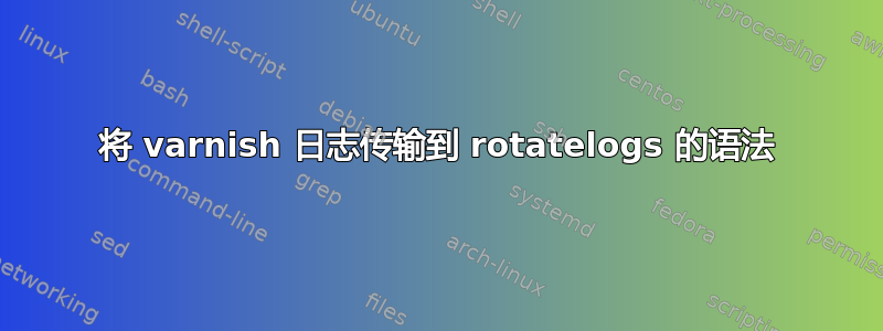 将 varnish 日志传输到 rotatelogs 的语法