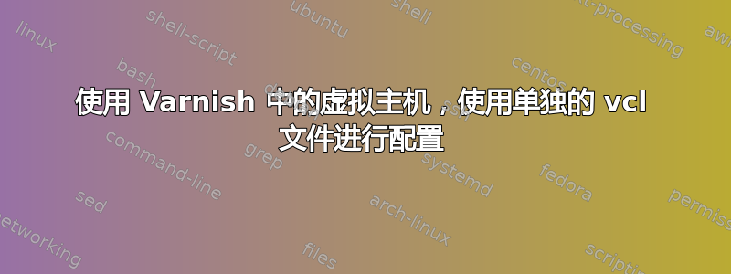 使用 Varnish 中的虚拟主机，使用单独的 vcl 文件进行配置