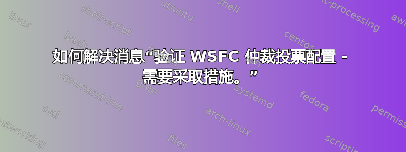 如何解决消息“验证 WSFC 仲裁投票配置 - 需要采取措施。”