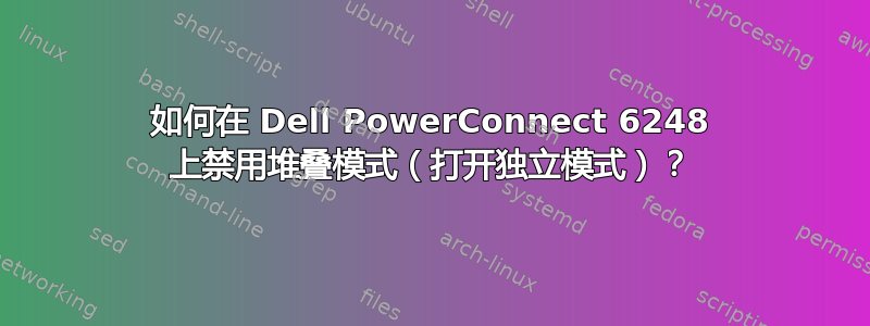 如何在 Dell PowerConnect 6248 上禁用堆叠模式（打开独立模式）？