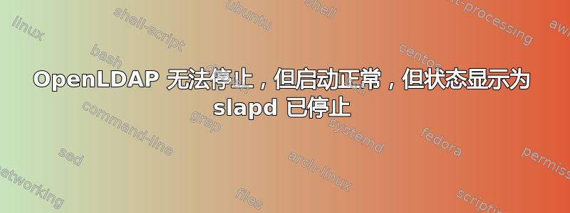 OpenLDAP 无法停止，但启动正常，但状态显示为 slapd 已停止