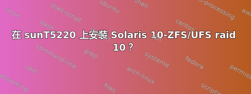 在 sunT5220 上安装 Solaris 10-ZFS/UFS raid 10？