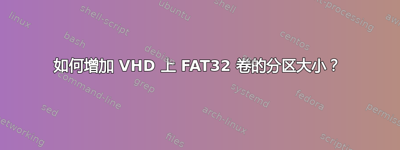 如何增加 VHD 上 FAT32 卷的分区大小？