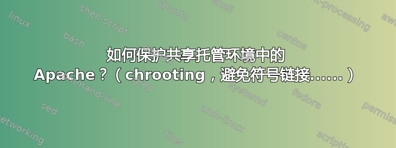 如何保护共享托管环境中的 Apache？（chrooting，避免符号链接......）