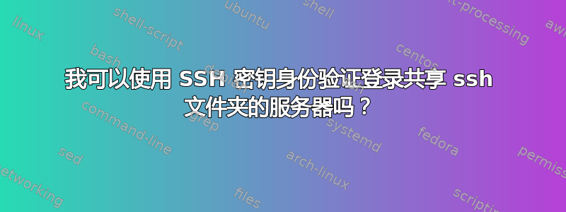 我可以使用 SSH 密钥身份验证登录共享 ssh 文件夹的服务器吗？