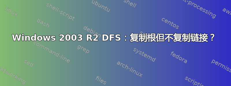 Windows 2003 R2 DFS：复制根但不复制链接？