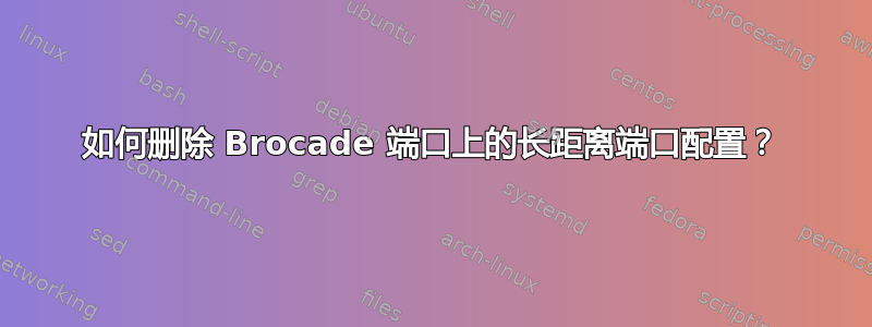 如何删除 Brocade 端口上的长距离端口配置？