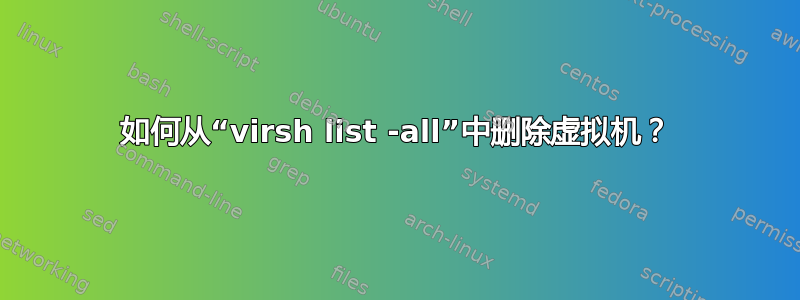 如何从“virsh list -all”中删除虚拟机？