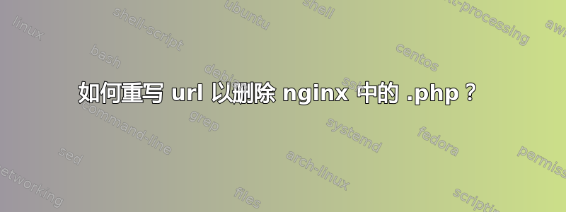 如何重写 url 以删除 nginx 中的 .php？