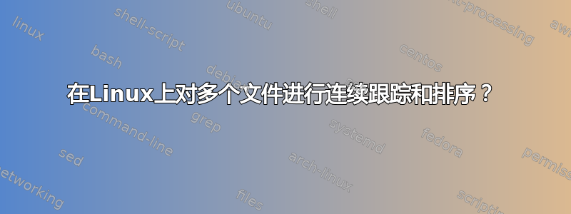 在Linux上对多个文件进行连续跟踪和排序？