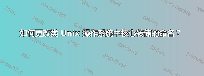 如何更改类 Unix 操作系统中核心转储的命名？