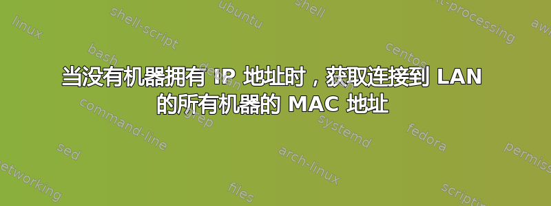 当没有机器拥有 IP 地址时，获取连接到 LAN 的所有机器的 MAC 地址