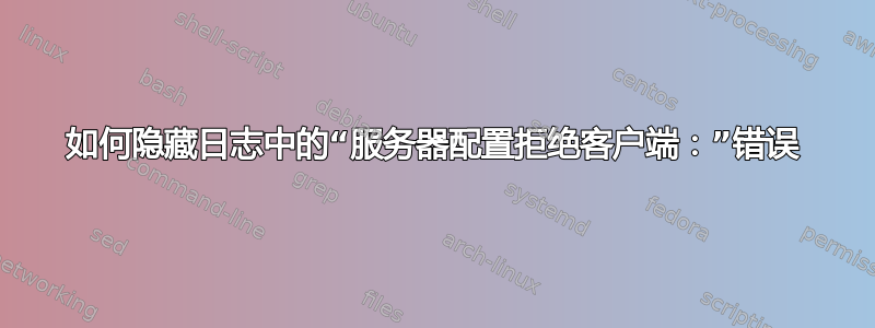 如何隐藏日志中的“服务器配置拒绝客户端：”错误