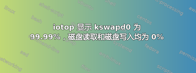 iotop 显示 kswapd0 为 99.99%，磁盘读取和磁盘写入均为 0%