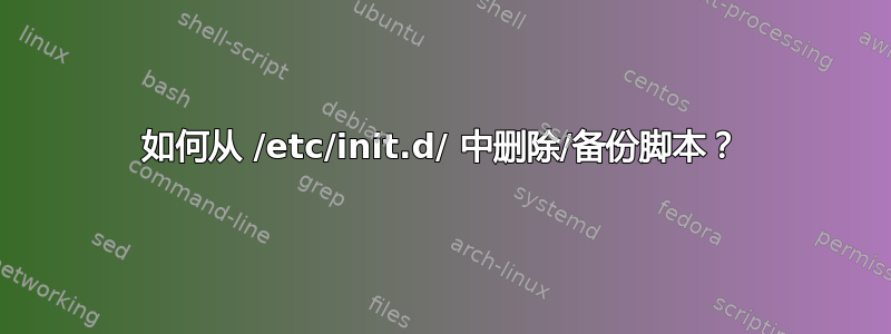 如何从 /etc/init.d/ 中删除/备份脚本？