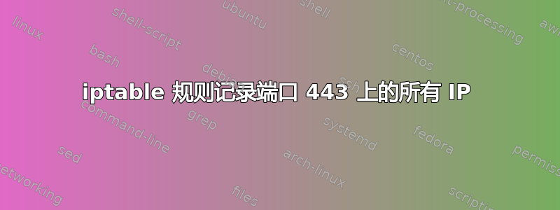 iptable 规则记录端口 443 上的所有 IP