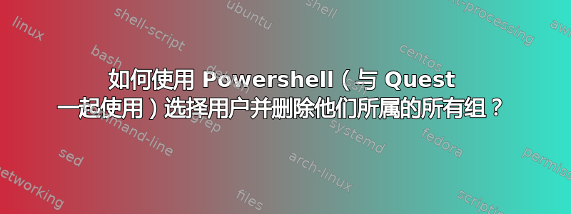 如何使用 Powershell（与 Quest 一起使用）选择用户并删除他们所属的所有组？