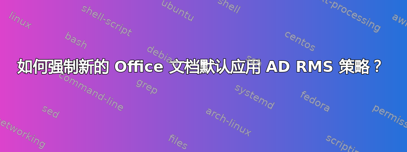 如何强制新的 Office 文档默认应用 AD RMS 策略？