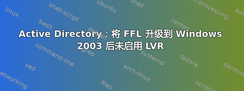 Active Directory：将 FFL 升级到 Windows 2003 后未启用 LVR