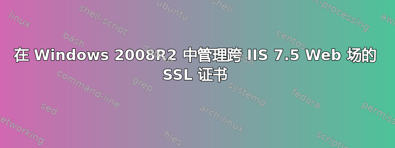 在 Windows 2008R2 中管理跨 IIS 7.5 Web 场的 SSL 证书