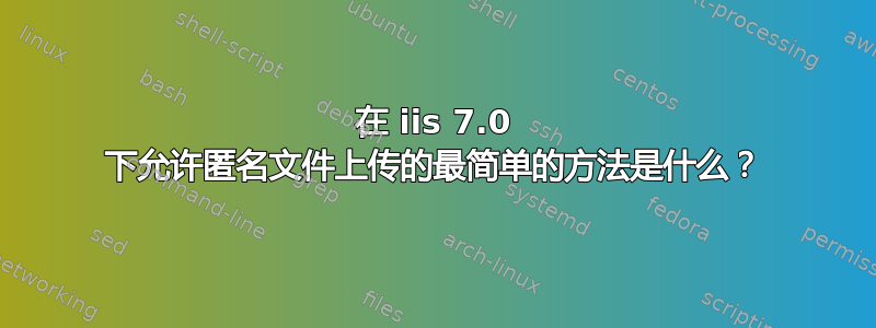 在 iis 7.0 下允许匿名文件上传的最简单的方法是什么？