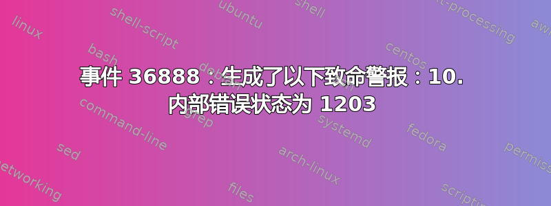 事件 36888：生成了以下致命警报：10. 内部错误状态为 1203