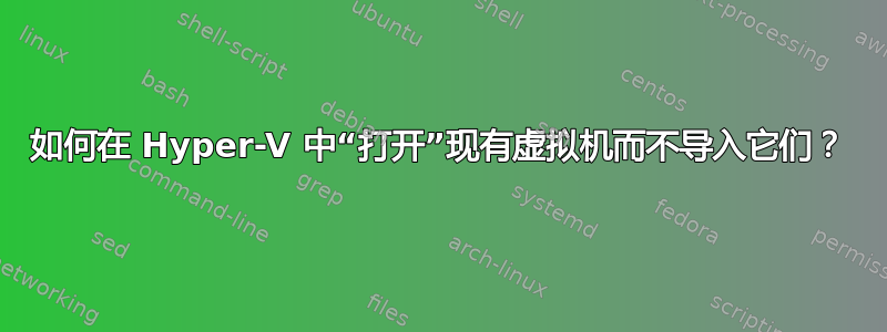 如何在 Hyper-V 中“打开”现有虚拟机而不导入它们？