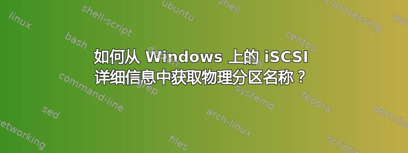 如何从 Windows 上的 iSCSI 详细信息中获取物理分区名称？