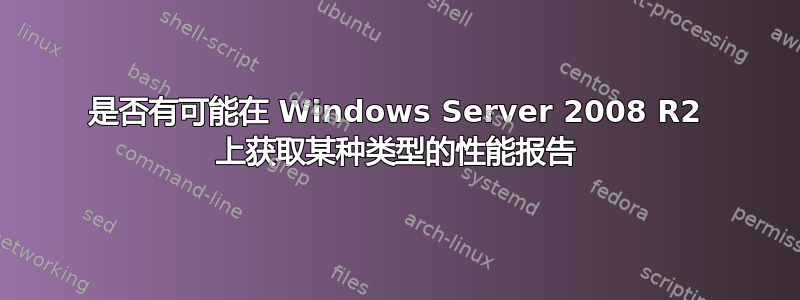 是否有可能在 Windows Server 2008 R2 上获取某种类型的性能报告