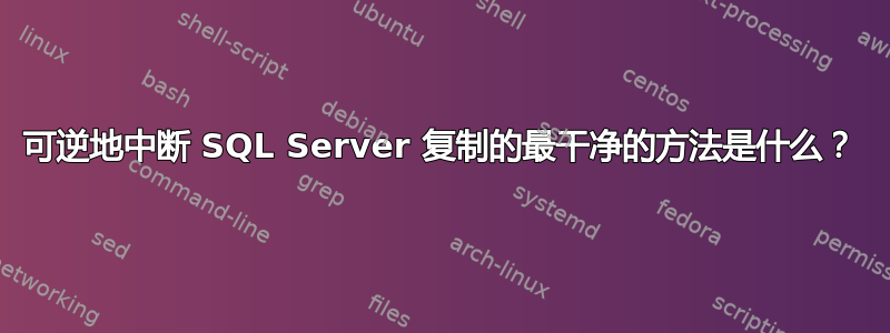 可逆地中断 SQL Server 复制的最干净的方法是什么？