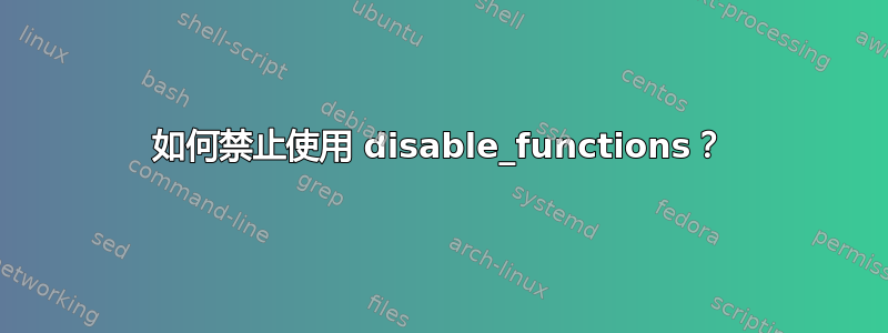 如何禁止使用 disable_functions？