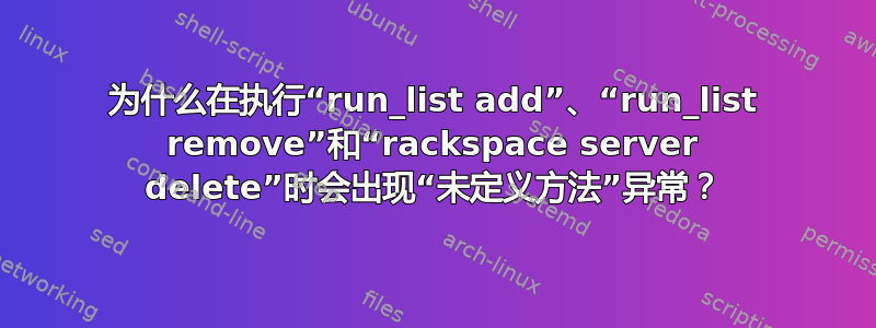 为什么在执行“run_list add”、“run_list remove”和“rackspace server delete”时会出现“未定义方法”异常？