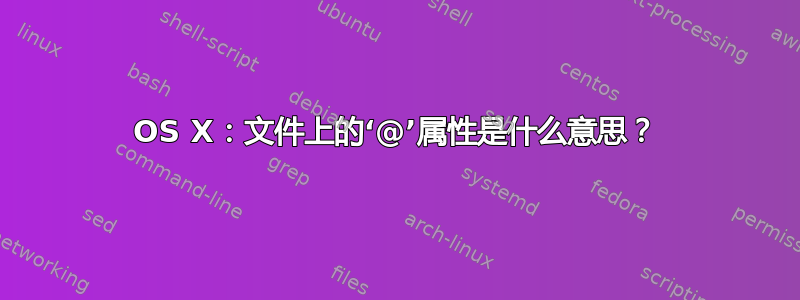 OS X：文件上的‘@’属性是什么意思？