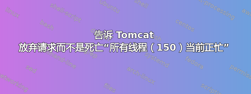 告诉 Tomcat 放弃请求而不是死亡“所有线程（150）当前正忙”