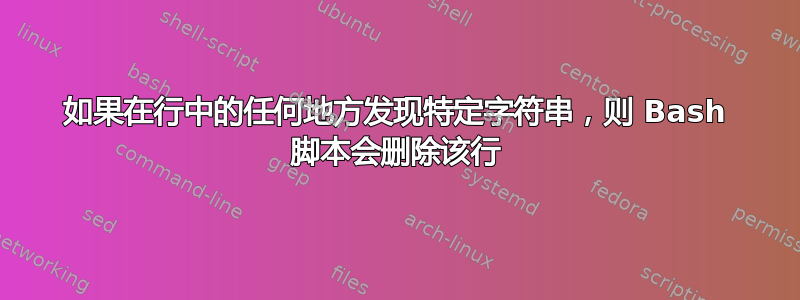 如果在行中的任何地方发现特定字符串，则 Bash 脚本会删除该行