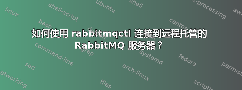 如何使用 rabbitmqctl 连接到远程托管的 RabbitMQ 服务器？