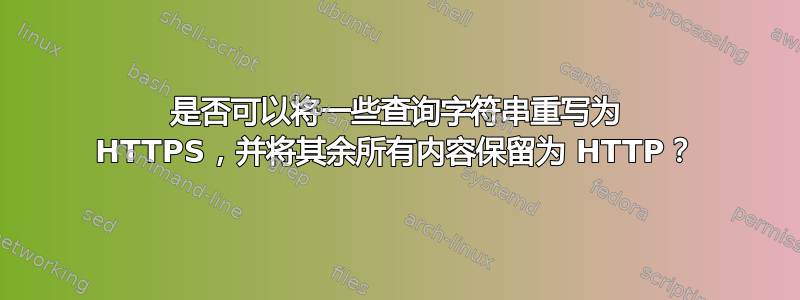 是否可以将一些查询字符串重写为 HTTPS，并将其余所有内容保留为 HTTP？