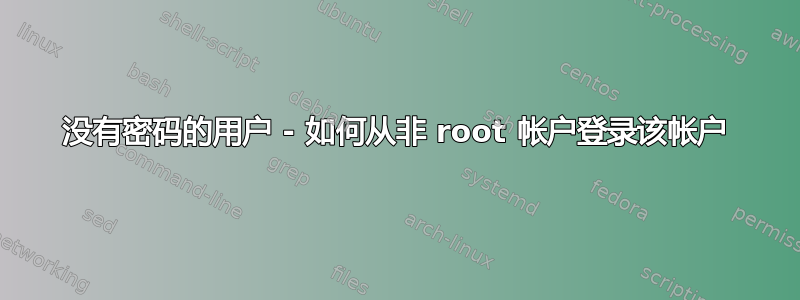 没有密码的用户 - 如何从非 root 帐户登录该帐户