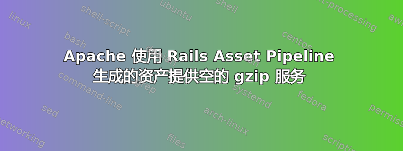 Apache 使用 Rails Asset Pipeline 生成的资产提供空的 gzip 服务