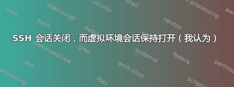 SSH 会话关闭，而虚拟环境会话保持打开（我认为）