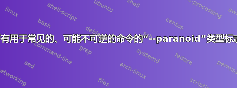 是否有用于常见的、可能不可逆的命令的“--paranoid”类型标志？