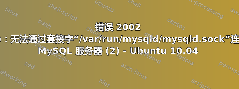 错误 2002 (HY000)：无法通过套接字“/var/run/mysqld/mysqld.sock”连接到本地 MySQL 服务器 (2) - Ubuntu 10.04