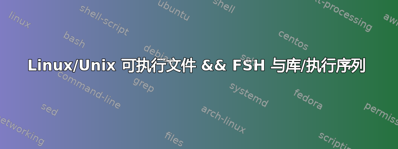 Linux/Unix 可执行文件 && FSH 与库/执行序列