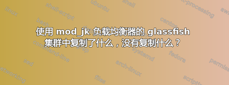 使用 mod_jk 负载均衡器的 glassfish 集群中复制了什么，没有复制什么？