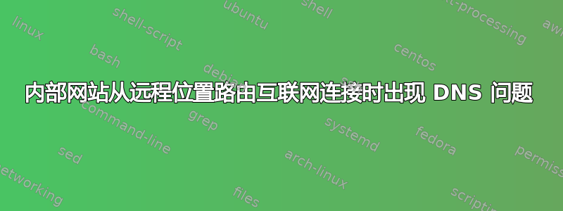 内部网站从远程位置路由互联网连接时出现 DNS 问题